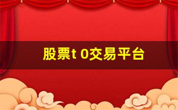 股票t 0交易平台(股票t0交易平台合法吗)_https://www.wguangz.com_上期所_第1张
